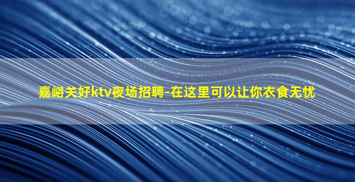 嘉峪关好ktv夜场招聘-在这里可以让你衣食无忧